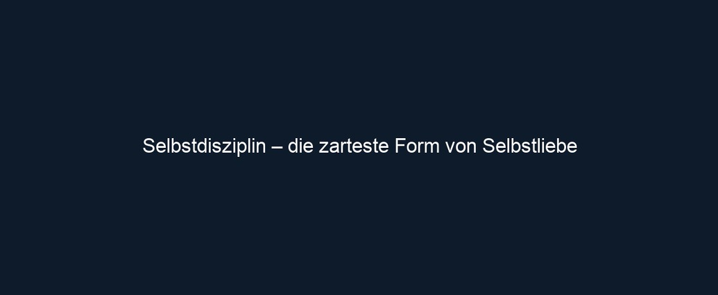 Selbstdisziplin – die zarteste Form von Selbstliebe