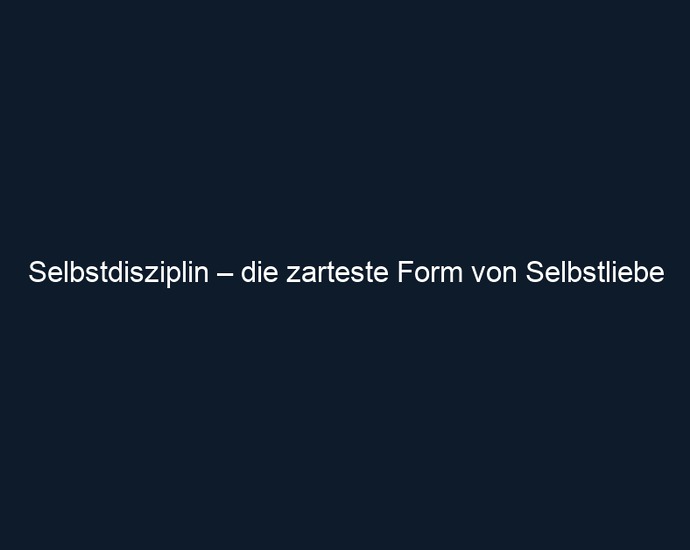 Selbstdisziplin – die zarteste Form von Selbstliebe