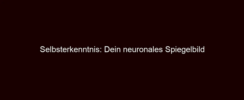 Selbsterkenntnis: Dein neuronales Spiegelbild