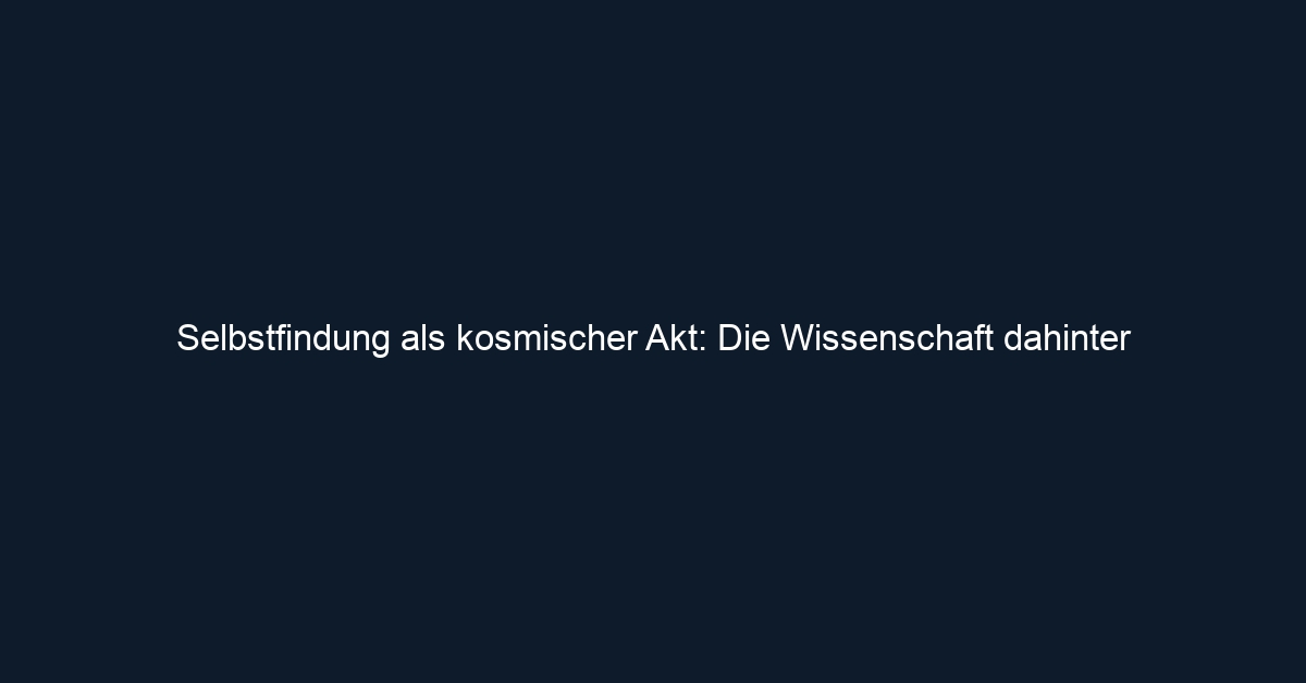 Selbstfindung als kosmischer Akt: Die Wissenschaft dahinter