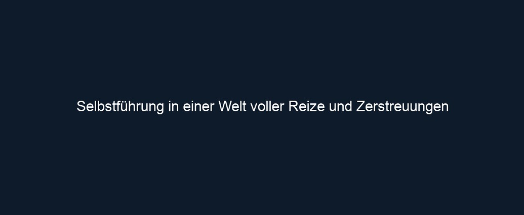 Selbstführung in einer Welt voller Reize und Zerstreuungen