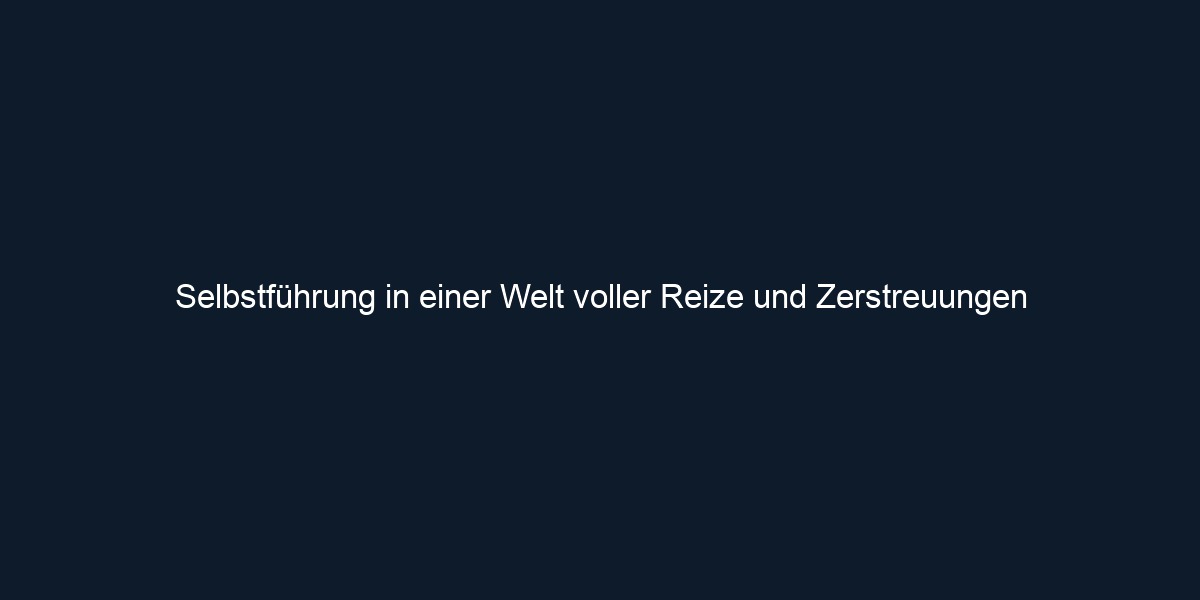 Selbstführung in einer Welt voller Reize und Zerstreuungen