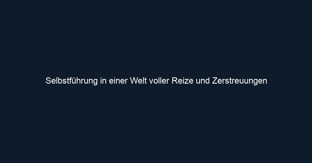 Selbstführung in einer Welt voller Reize und Zerstreuungen