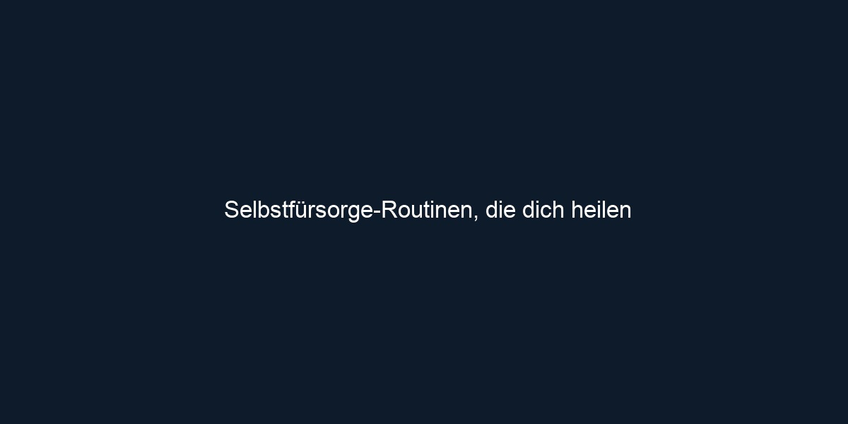 Selbstfürsorge Routinen, die dich heilen