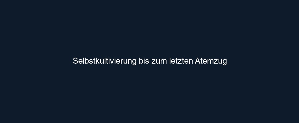 Selbstkultivierung bis zum letzten Atemzug