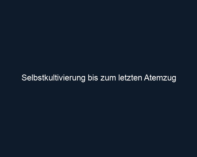Selbstkultivierung bis zum letzten Atemzug