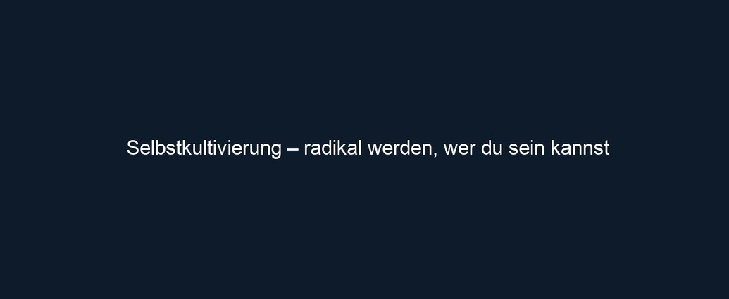 Selbstkultivierung – radikal werden, wer du sein kannst