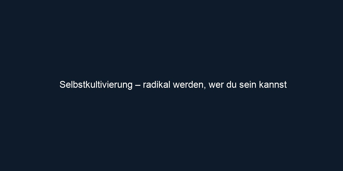 Selbstkultivierung – radikal werden, wer du sein kannst
