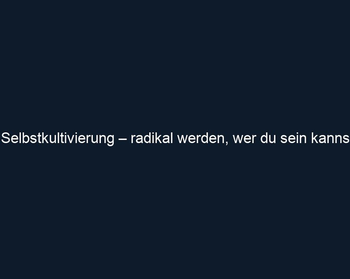 Selbstkultivierung – radikal werden, wer du sein kannst