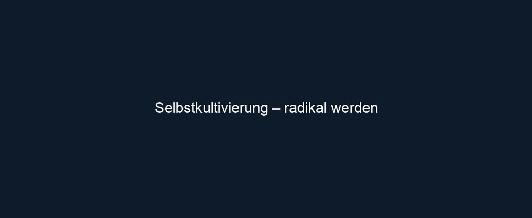 Selbstkultivierung – radikal werden