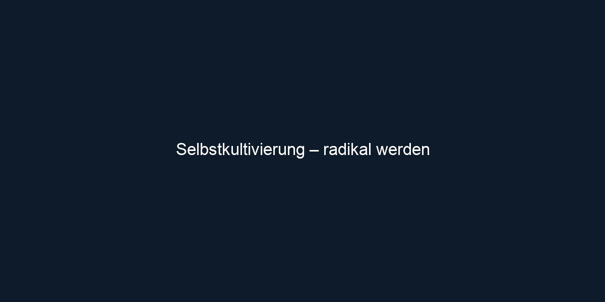 Selbstkultivierung – radikal werden