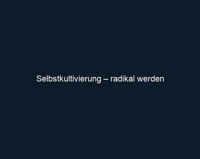Selbstkultivierung – radikal werden