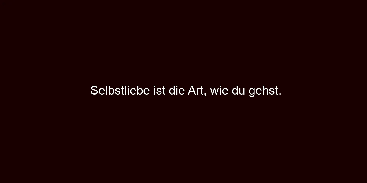 Selbstliebe ist die Art, wie du gehst.
