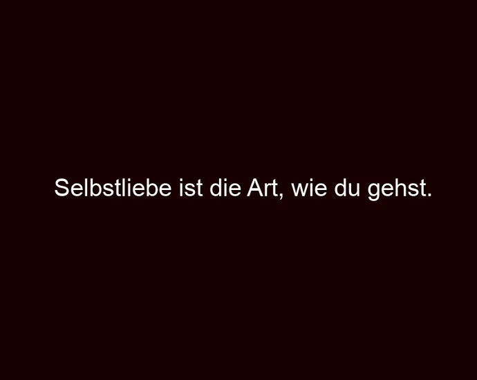 Selbstliebe ist die Art, wie du gehst.