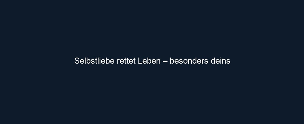 Selbstliebe rettet Leben – besonders deins