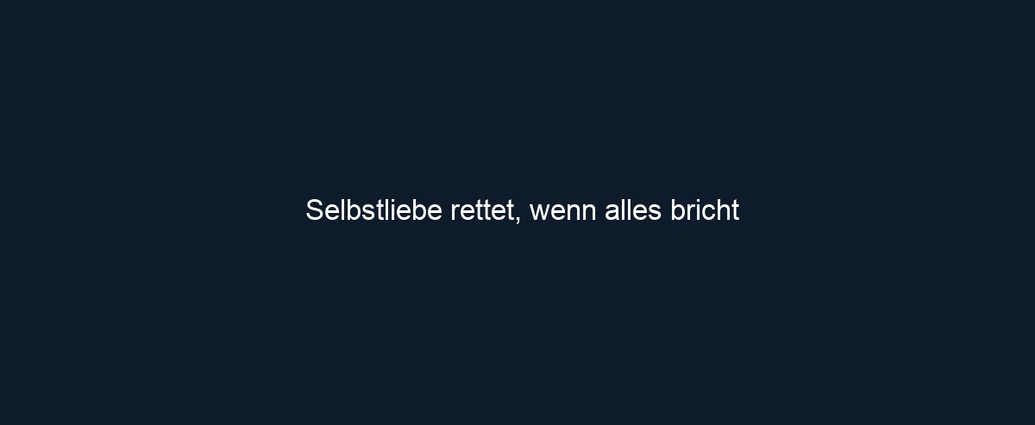 Selbstliebe rettet, wenn alles bricht