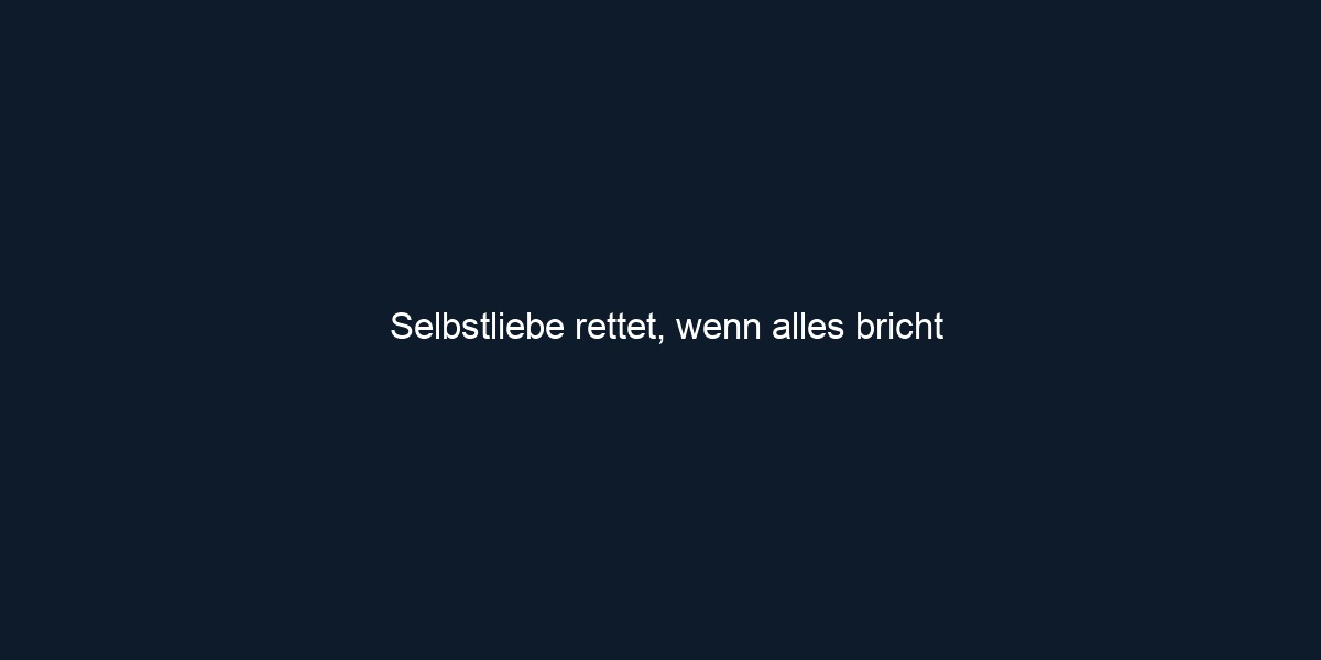 Selbstliebe rettet, wenn alles bricht