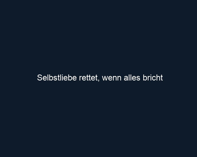 Selbstliebe rettet, wenn alles bricht