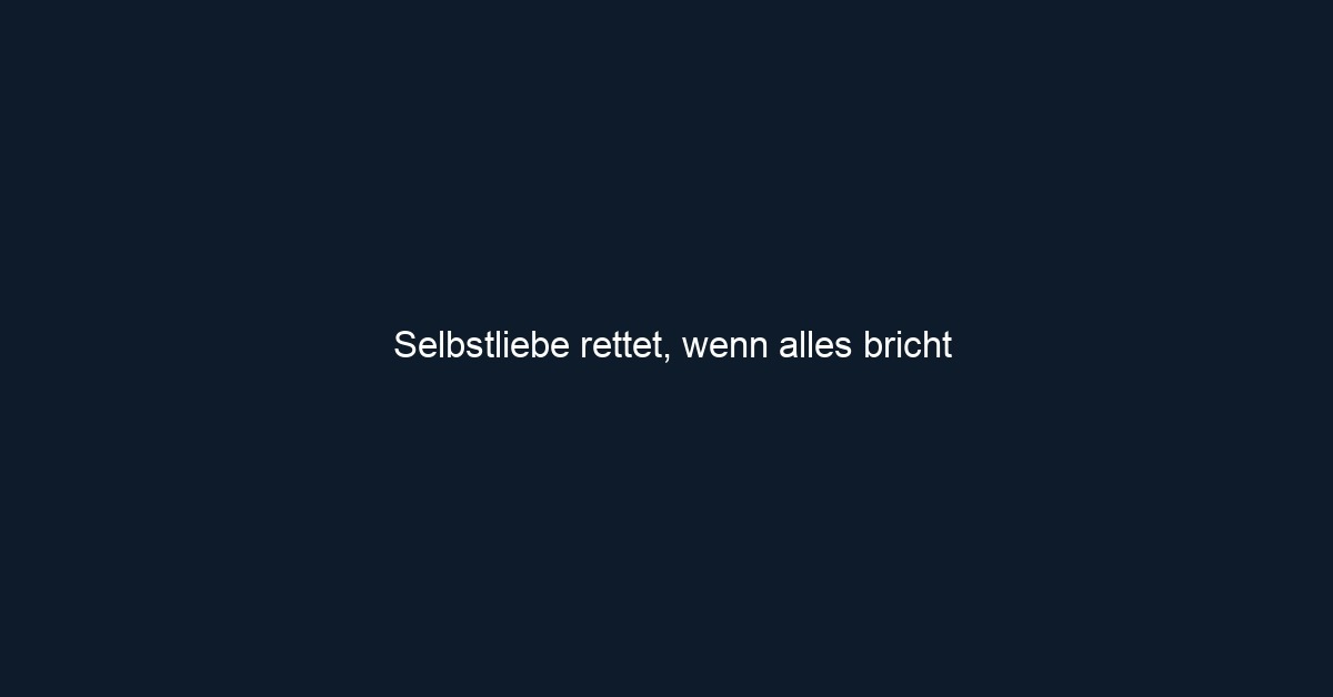 Selbstliebe rettet, wenn alles bricht