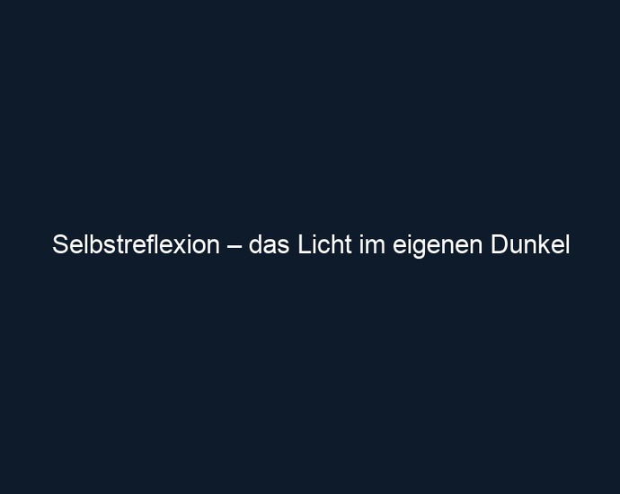 Selbstreflexion – das Licht im eigenen Dunkel