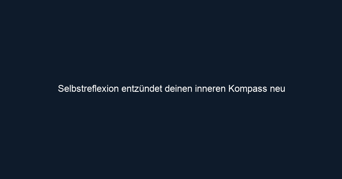 Selbstreflexion entzündet deinen inneren Kompass neu