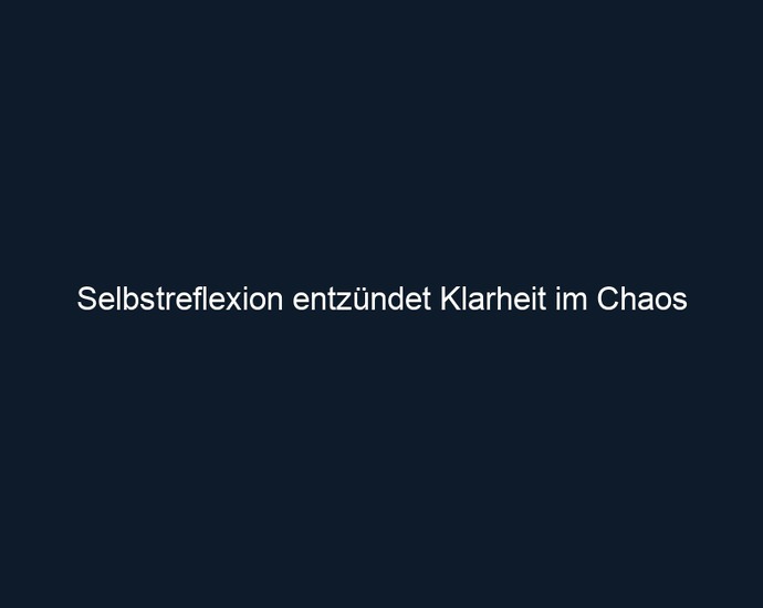 Selbstreflexion entzündet Klarheit im Chaos