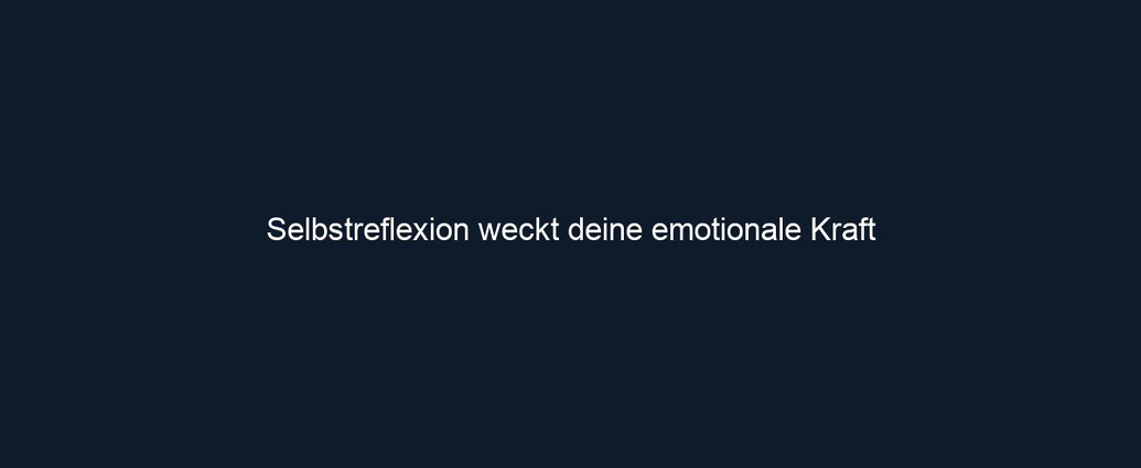 Selbstreflexion weckt deine emotionale Kraft