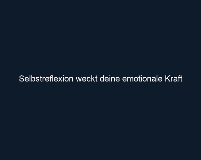 Selbstreflexion weckt deine emotionale Kraft