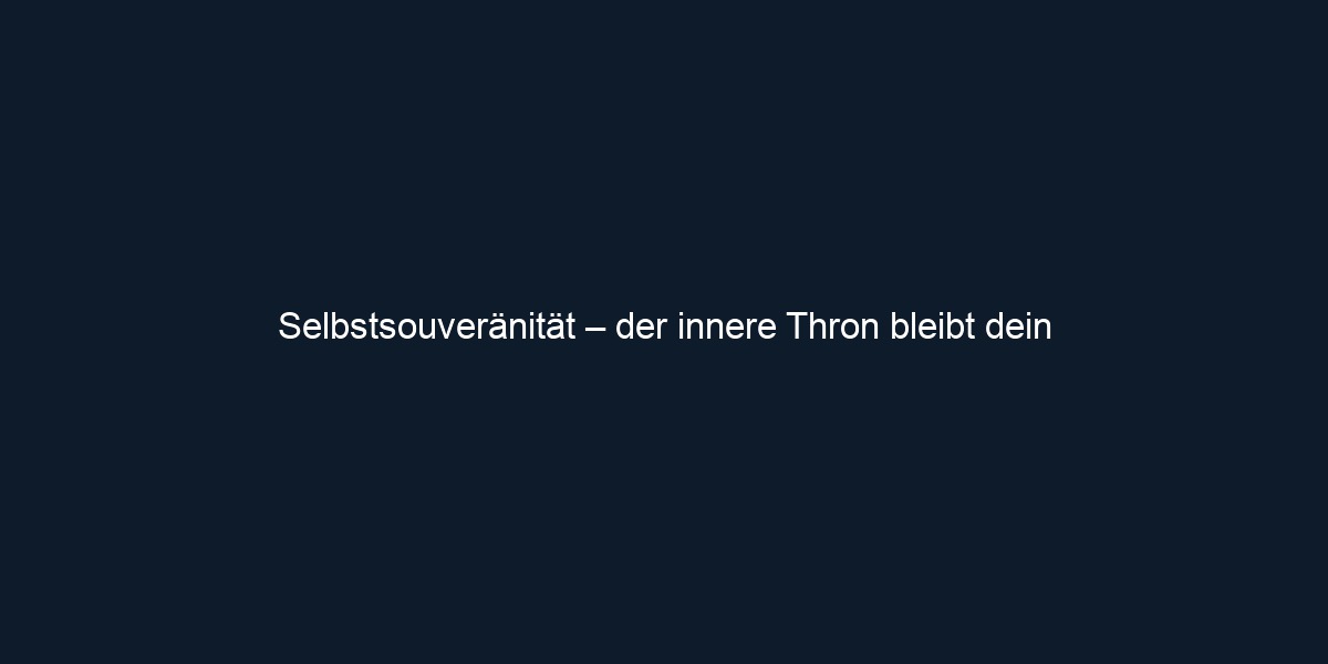 Selbstsouveränität – der innere Thron bleibt dein 