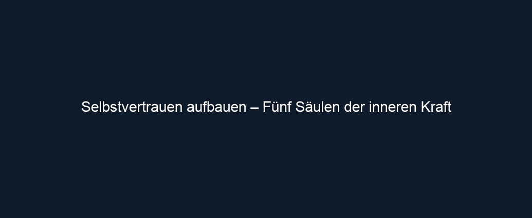Selbstvertrauen aufbauen – Fünf Säulen der inneren Kraft