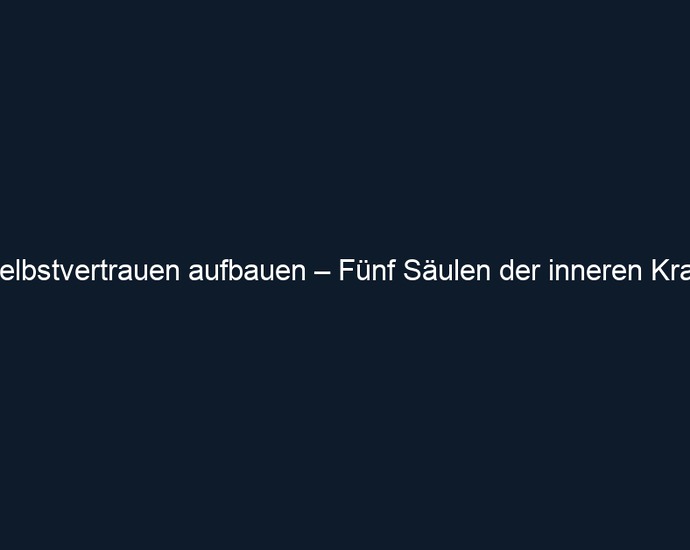 Selbstvertrauen aufbauen – Fünf Säulen der inneren Kraft