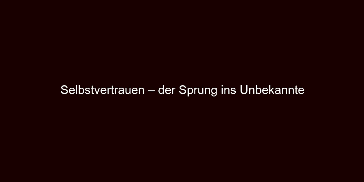 Selbstvertrauen – der Sprung ins Unbekannte