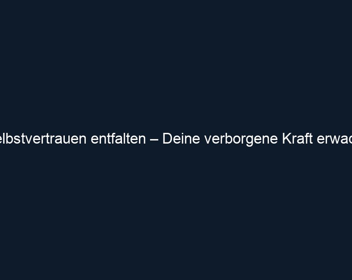 Selbstvertrauen entfalten – Deine verborgene Kraft erwacht