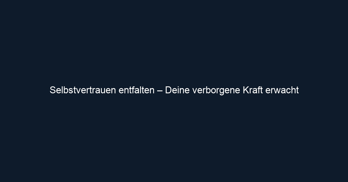Selbstvertrauen entfalten – Deine verborgene Kraft erwacht