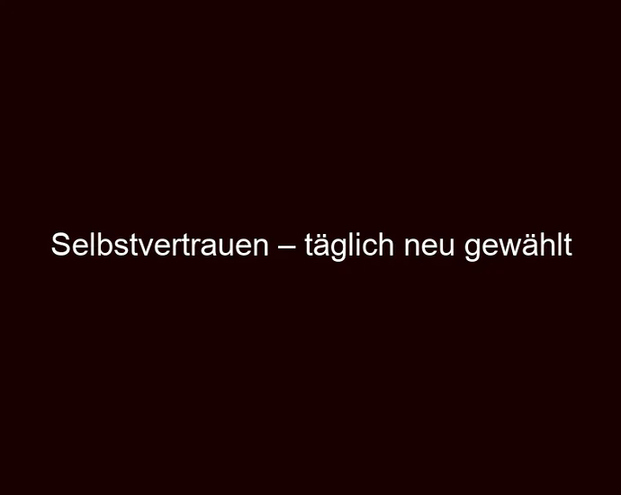Selbstvertrauen – täglich neu gewählt