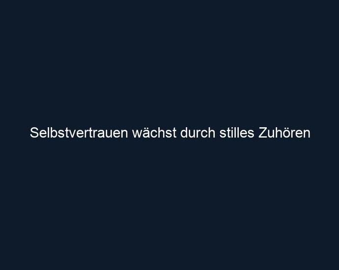 Selbstvertrauen wächst durch stilles Zuhören