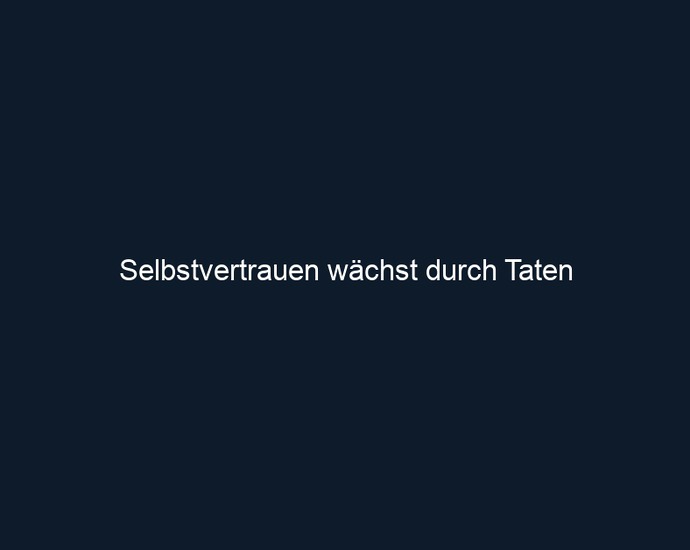 Selbstvertrauen wächst durch Taten