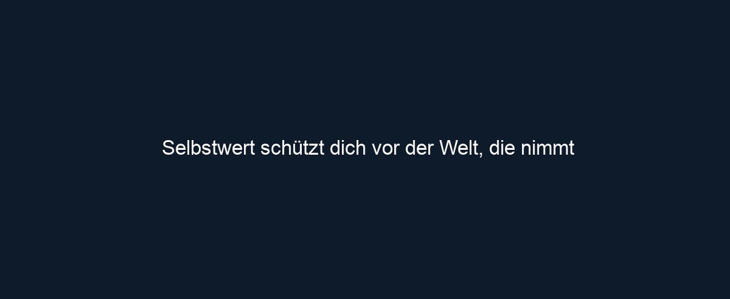 Selbstwert schützt dich vor der Welt, die nimmt