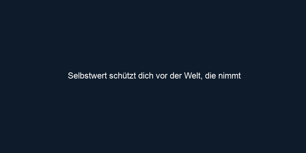 Selbstwert schützt dich vor der Welt, die nimmt