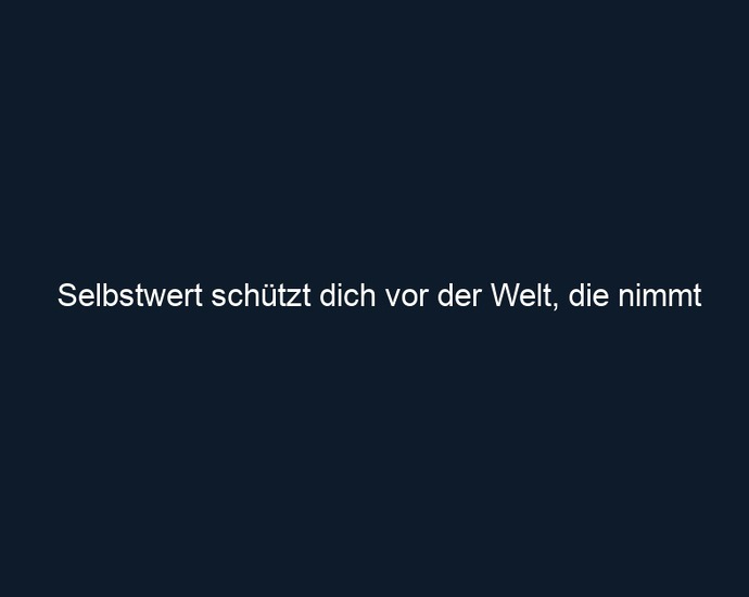 Selbstwert schützt dich vor der Welt, die nimmt