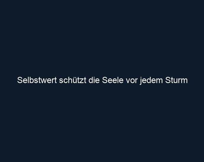 Selbstwert schützt die Seele vor jedem Sturm