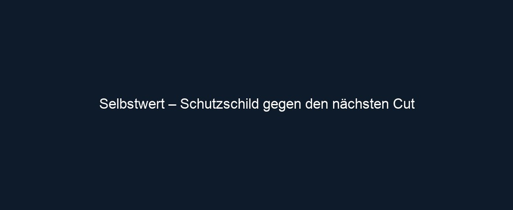 Selbstwert – Schutzschild gegen den nächsten Cut