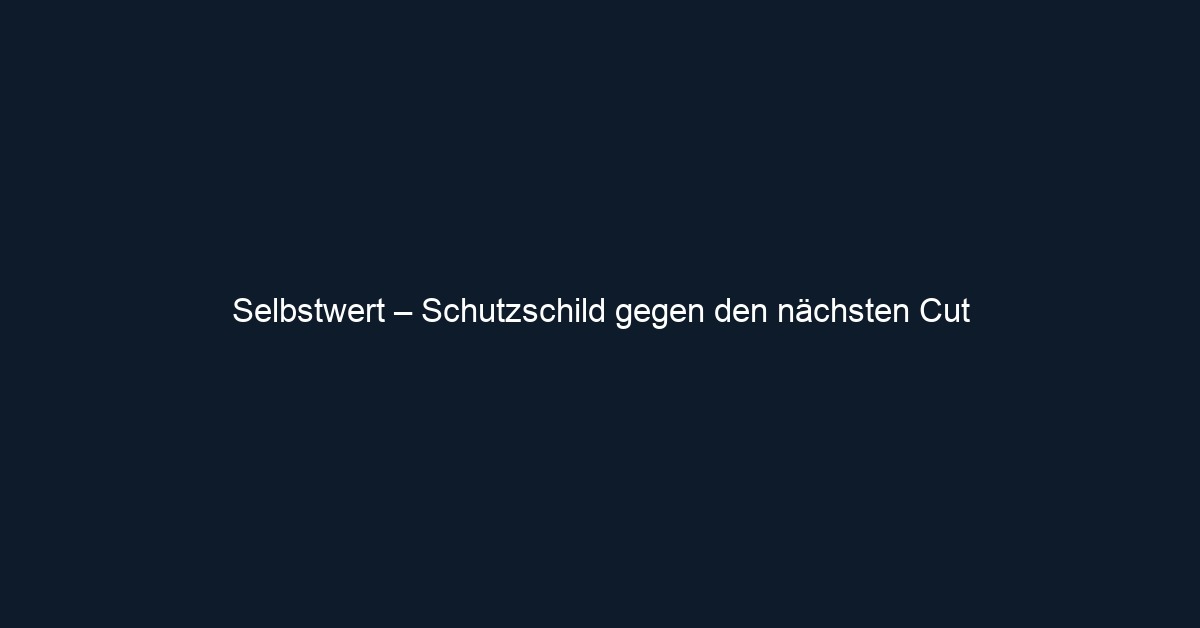 Selbstwert – Schutzschild gegen den nächsten Cut