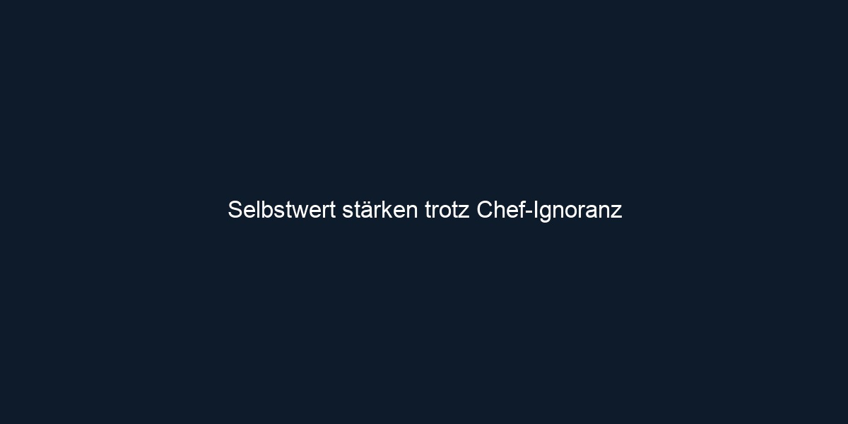 Selbstwert stärken trotz Chef Ignoranz