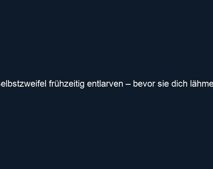 Selbstzweifel frühzeitig entlarven – bevor sie dich lähmen