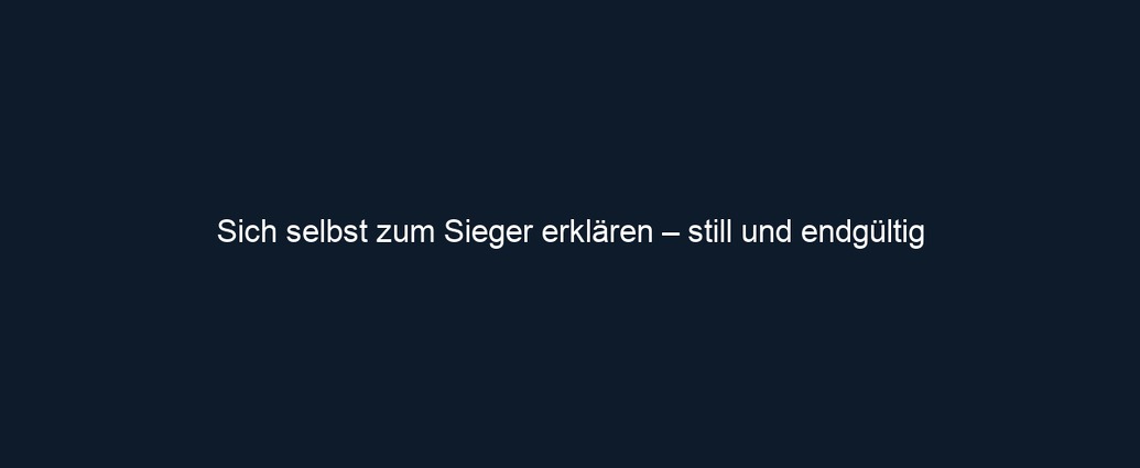 Sich selbst zum Sieger erklären – still und endgültig