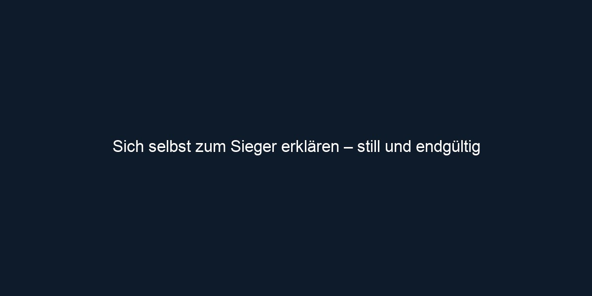 Sich selbst zum Sieger erklären – still und endgültig