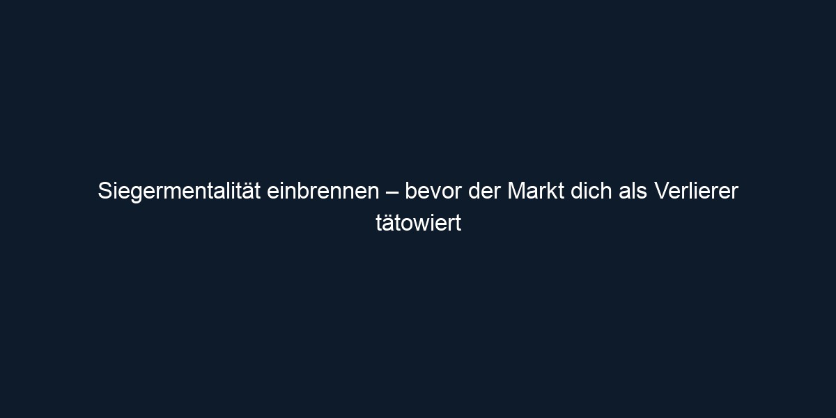 Siegermentalität einbrennen – bevor der Markt dich als Verlierer tätowiert