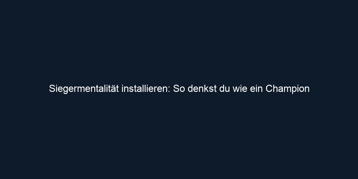 Siegermentalität installieren: So denkst du wie ein Champion