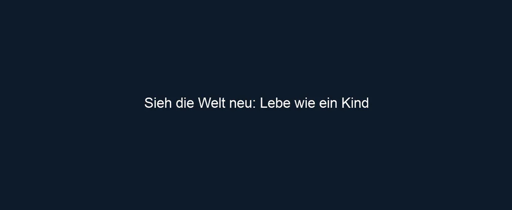 Sieh die Welt neu: Lebe wie ein Kind